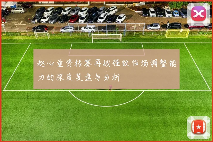 赵心童资格赛再战强敌临场调整能力的深度复盘与分析