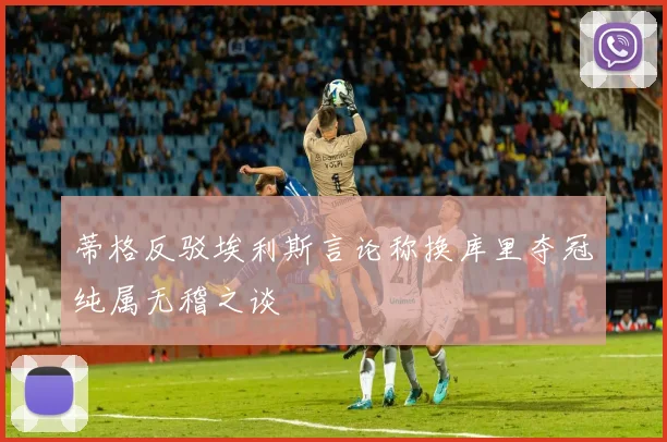 蒂格反驳埃利斯言论称换库里夺冠纯属无稽之谈