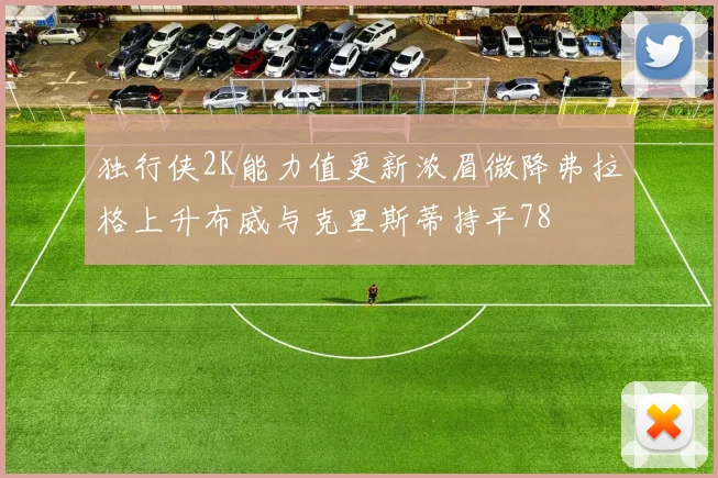 独行侠2K能力值更新浓眉微降弗拉格上升布威与克里斯蒂持平78