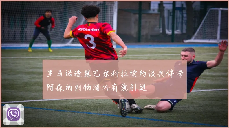 罗马诺透露巴尔科拉续约谈判停滞阿森纳利物浦均有意引进