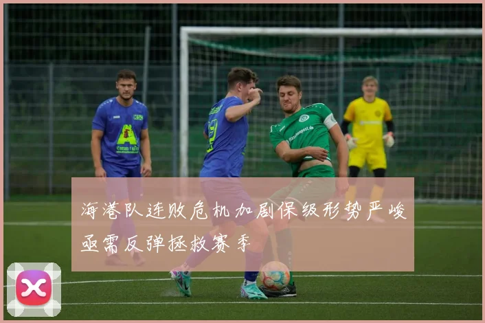 海港队连败危机加剧保级形势严峻亟需反弹拯救赛季