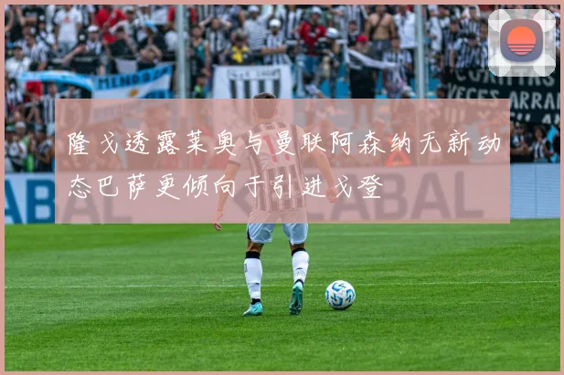 隆戈透露莱奥与曼联阿森纳无新动态巴萨更倾向于引进戈登