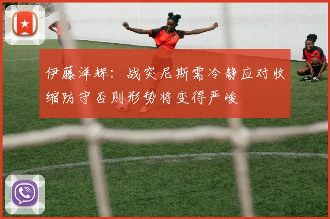 伊藤洋辉：战突尼斯需冷静应对收缩防守否则形势将变得严峻