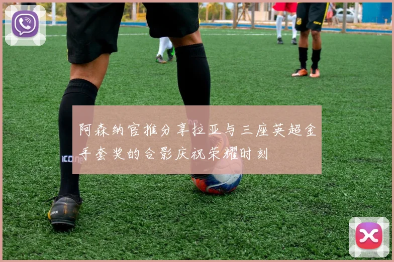 阿森纳官推分享拉亚与三座英超金手套奖的合影庆祝荣耀时刻