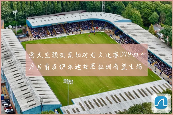 意天空预测莱切对尤文比赛DV9四个月后首发伊尔迪兹图拉姆有望出场