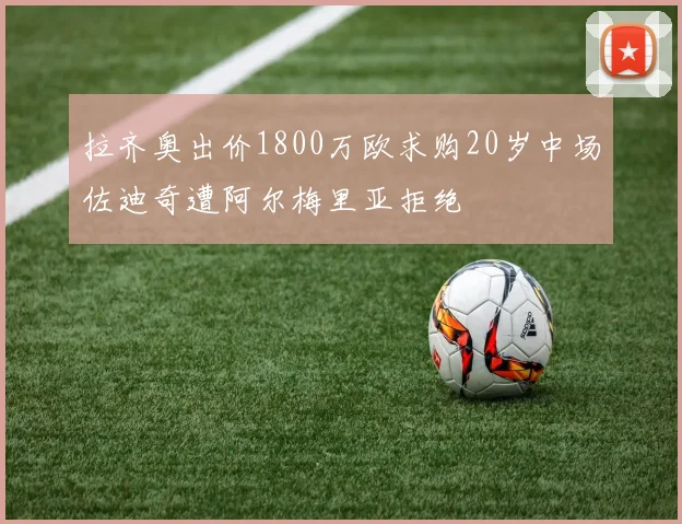 拉齐奥出价1800万欧求购20岁中场佐迪奇遭阿尔梅里亚拒绝