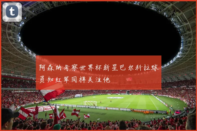 阿森纳考察世界杯新星巴尔科拉球员知红军同样关注他