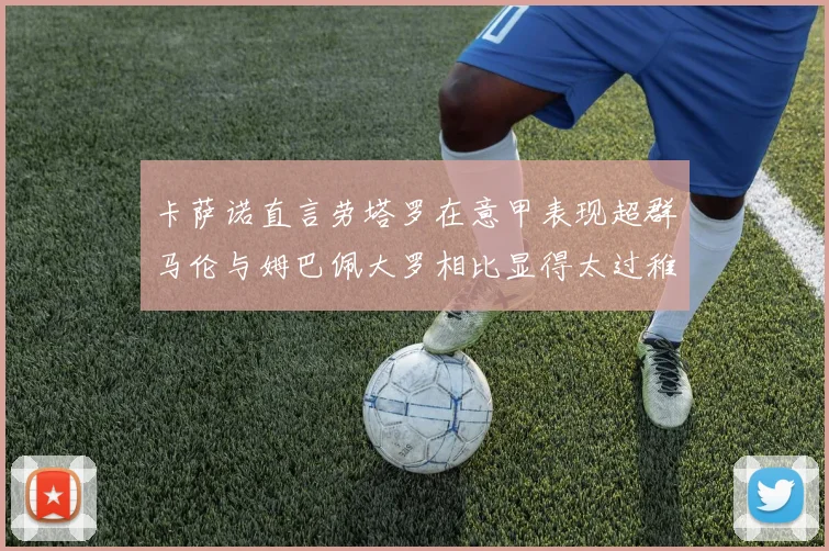 卡萨诺直言劳塔罗在意甲表现超群马伦与姆巴佩大罗相比显得太过稚嫩