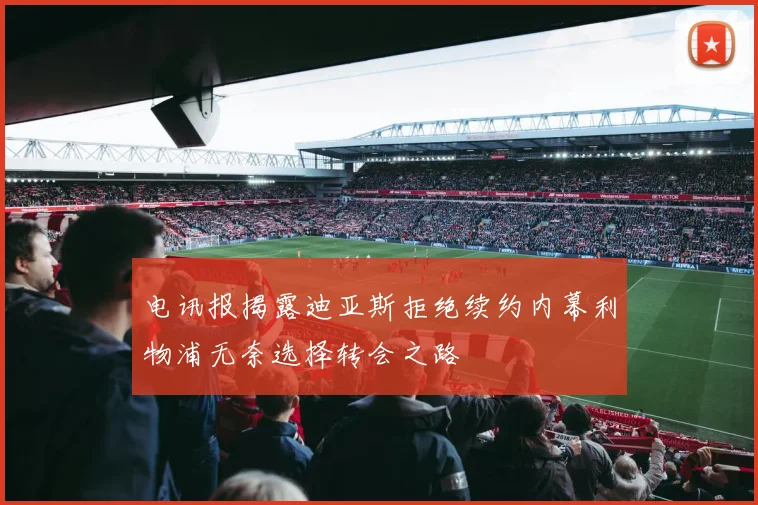电讯报揭露迪亚斯拒绝续约内幕利物浦无奈选择转会之路