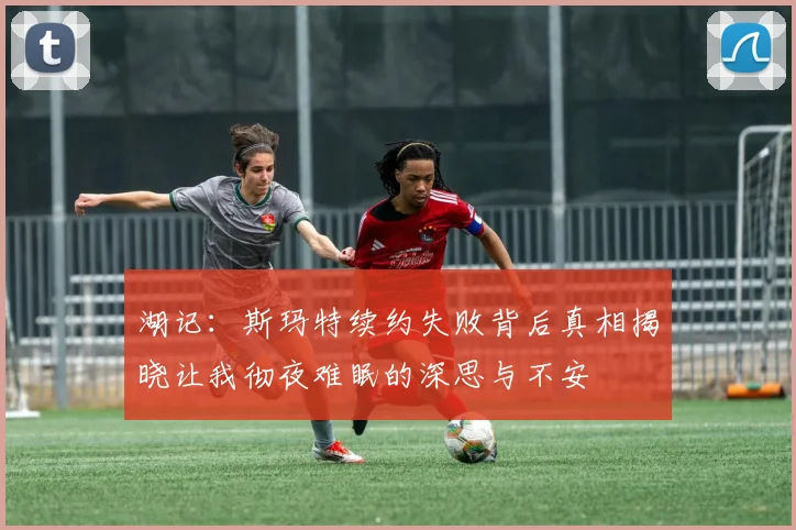 湖记：斯玛特续约失败背后真相揭晓让我彻夜难眠的深思与不安