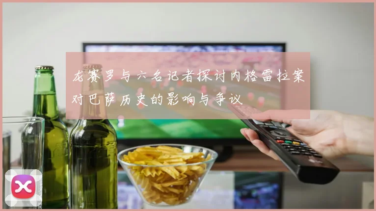 龙赛罗与六名记者探讨内格雷拉案对巴萨历史的影响与争议