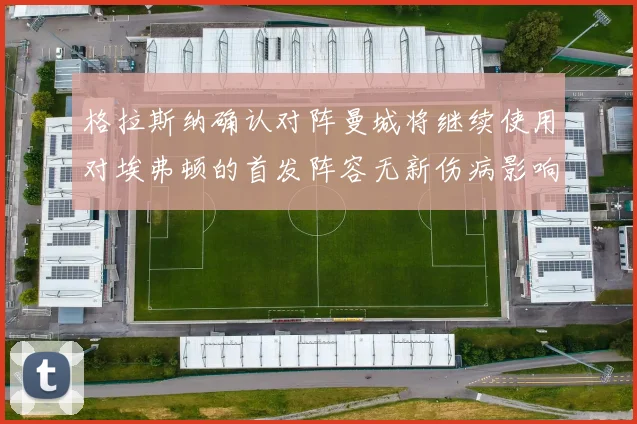 格拉斯纳确认对阵曼城将继续使用对埃弗顿的首发阵容无新伤病影响