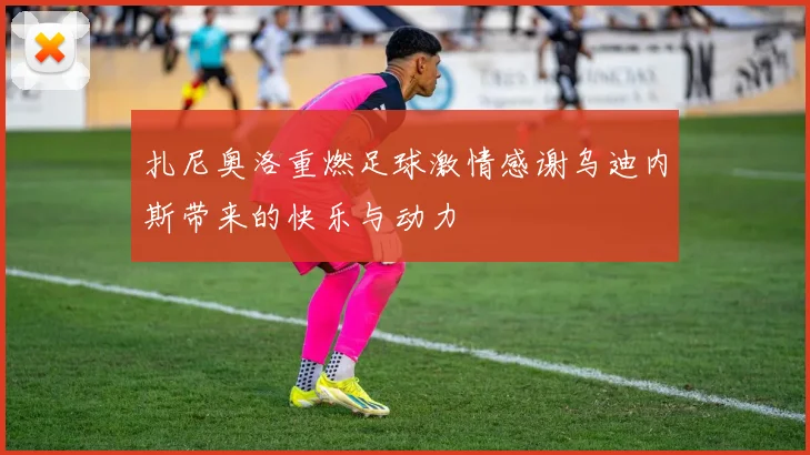 扎尼奥洛重燃足球激情感谢乌迪内斯带来的快乐与动力