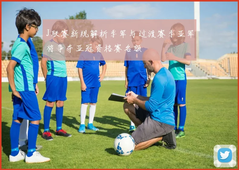 J联赛新规解析季军与过渡赛季亚军将争夺亚冠资格赛名额