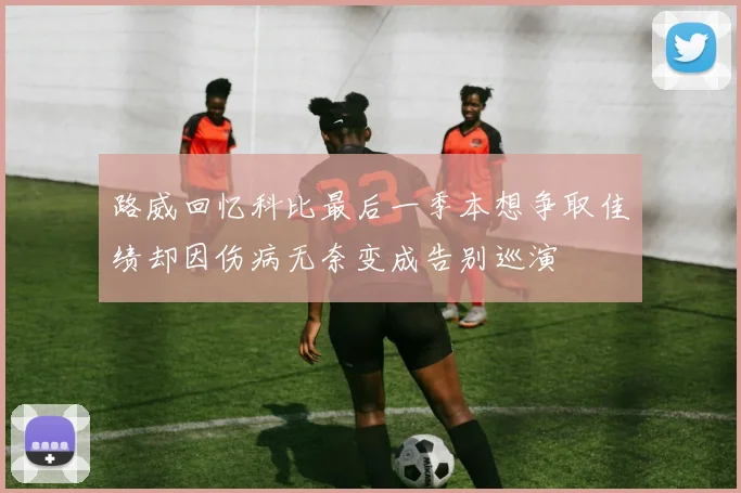 路威回忆科比最后一季本想争取佳绩却因伤病无奈变成告别巡演