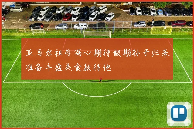 亚马尔祖母满心期待假期孙子归来准备丰盛美食款待他