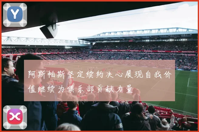 阿斯帕斯坚定续约决心展现自我价值继续为俱乐部贡献力量