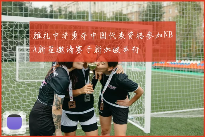 雅礼中学勇夺中国代表资格参加NBA新星邀请赛于新加坡举行