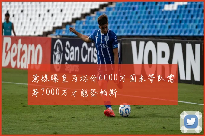 意媒曝皇马标价6000万国米等队需筹7000万才能签帕斯