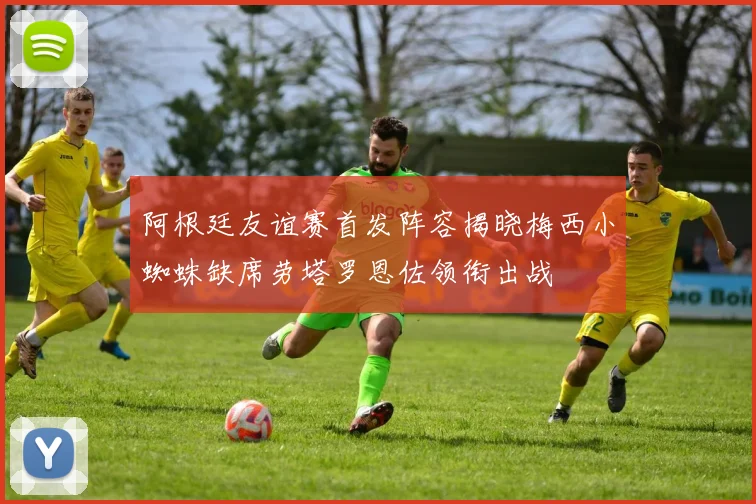 阿根廷友谊赛首发阵容揭晓梅西小蜘蛛缺席劳塔罗恩佐领衔出战