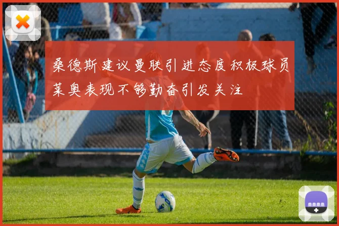 桑德斯建议曼联引进态度积极球员莱奥表现不够勤奋引发关注
