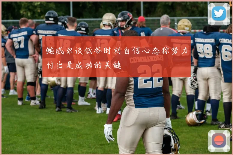 鲍威尔谈低谷时刻自信心态称努力付出是成功的关键