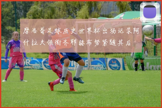 摩洛哥足球历史世界杯出场记录阿什拉夫领衔齐耶赫布努紧随其后