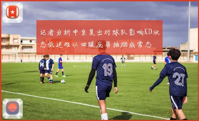 记者分析申京复出对球队影响KD状态低迷难以回暖底角抽烟成常态