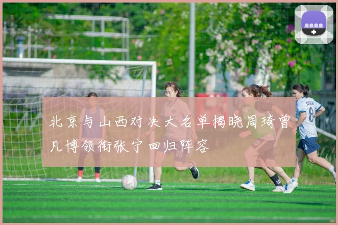 北京与山西对决大名单揭晓周琦曾凡博领衔张宁回归阵容