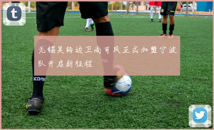 无锡吴钩边卫尚可风正式加盟宁波队开启新征程