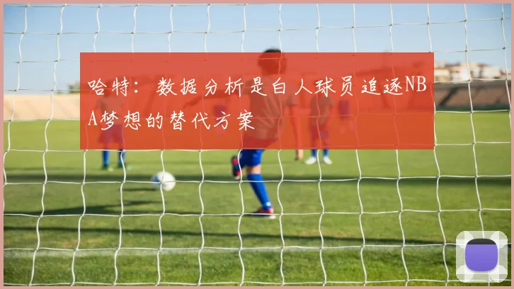 哈特：数据分析是白人球员追逐NBA梦想的替代方案