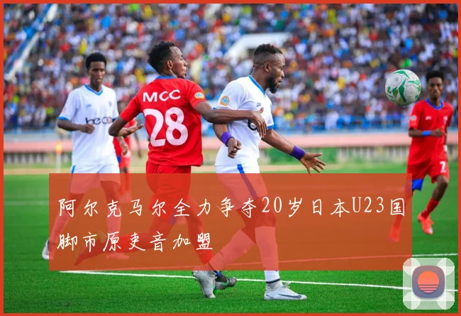 阿尔克马尔全力争夺20岁日本U23国脚市原吏音加盟
