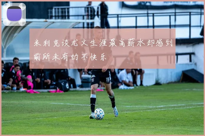 米利克谈尤文生涯最高薪水却感到前所未有的不快乐