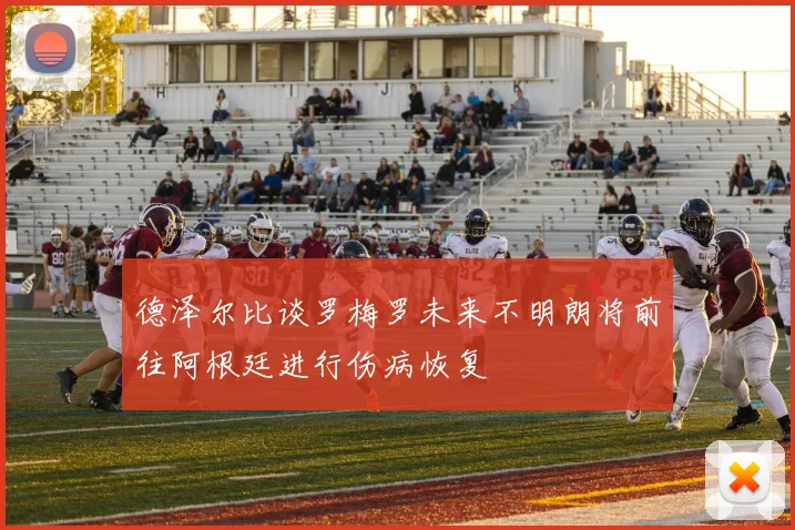 德泽尔比谈罗梅罗未来不明朗将前往阿根廷进行伤病恢复