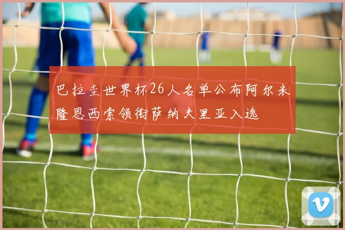巴拉圭世界杯26人名单公布阿尔米隆恩西索领衔萨纳夫里亚入选