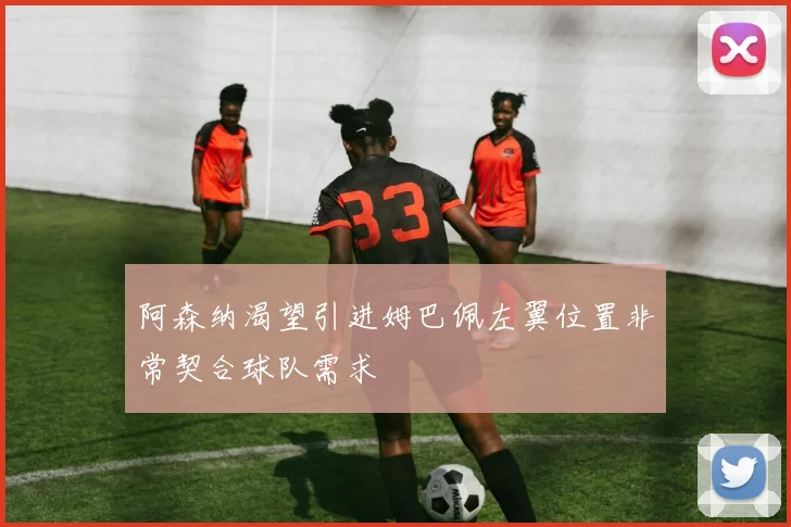 阿森纳渴望引进姆巴佩左翼位置非常契合球队需求