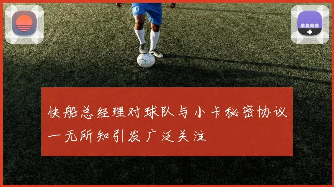 快船总经理对球队与小卡秘密协议一无所知引发广泛关注
