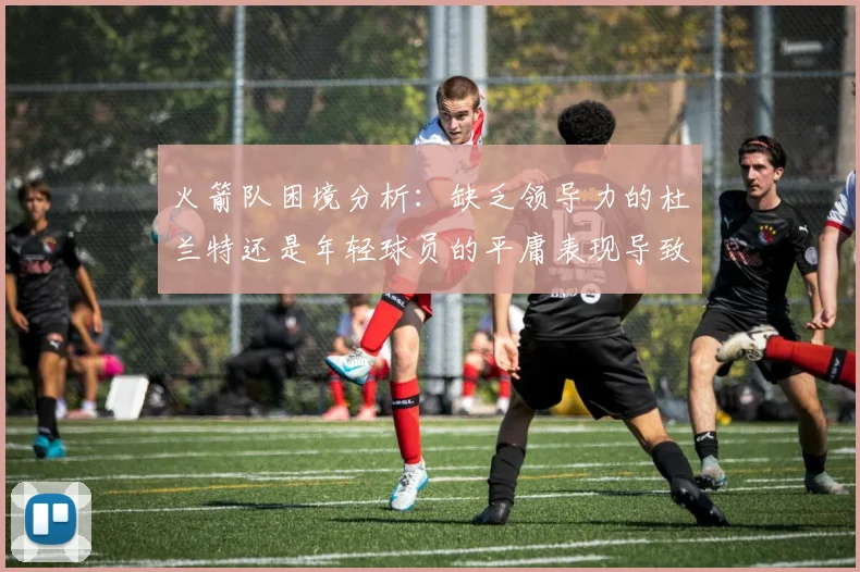 火箭队困境分析：缺乏领导力的杜兰特还是年轻球员的平庸表现导致的问题