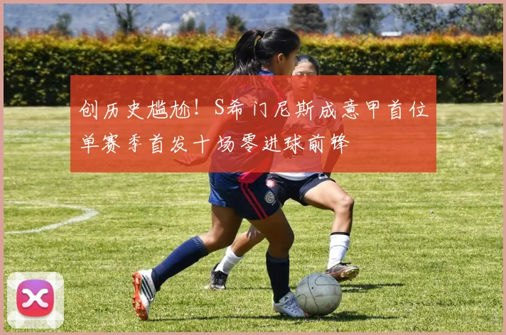 创历史尴尬！S希门尼斯成意甲首位单赛季首发十场零进球前锋