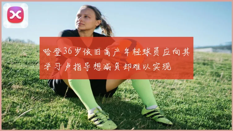 哈登36岁依旧高产年轻球员应向其学习卢指导想减负却难以实现