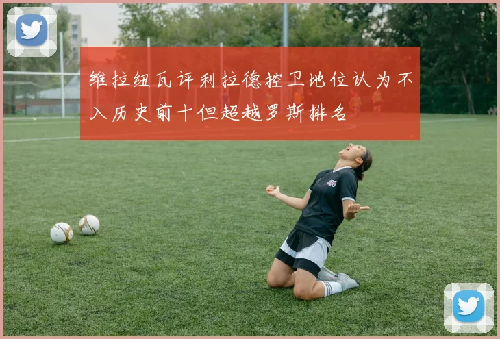 维拉纽瓦评利拉德控卫地位认为不入历史前十但超越罗斯排名