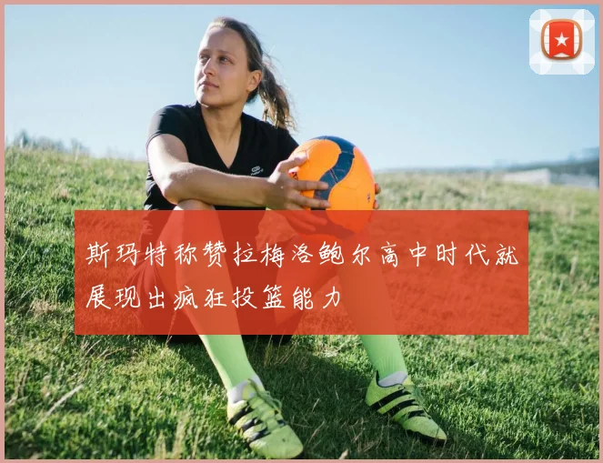 斯玛特称赞拉梅洛鲍尔高中时代就展现出疯狂投篮能力