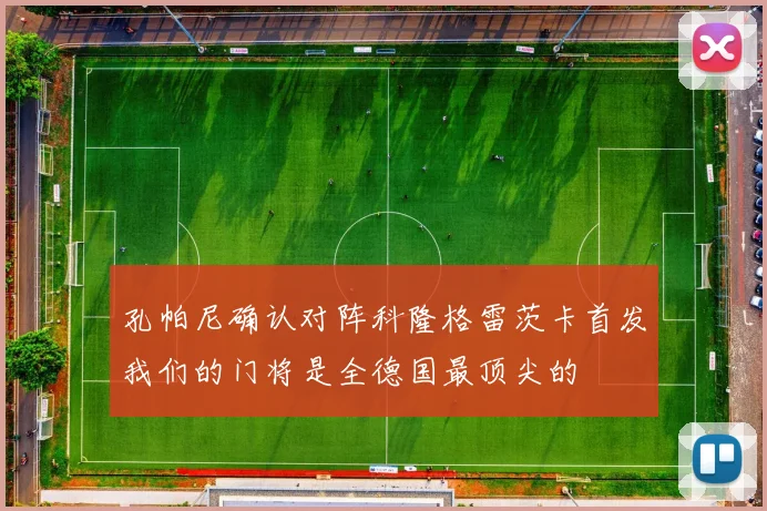 孔帕尼确认对阵科隆格雷茨卡首发我们的门将是全德国最顶尖的