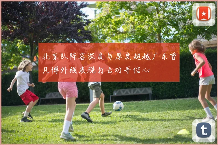 北京队阵容深度与厚度超越广东曾凡博外线表现打击对手信心