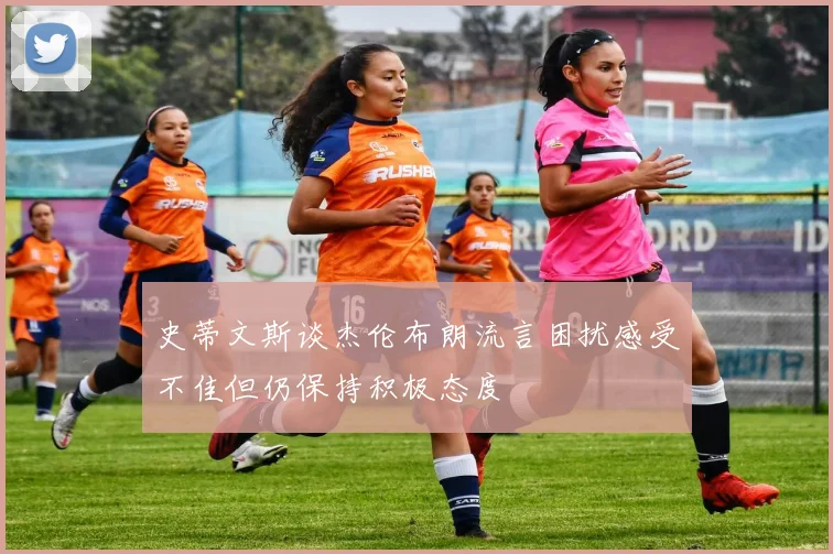 史蒂文斯谈杰伦布朗流言困扰感受不佳但仍保持积极态度